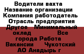 Водители вахта › Название организации ­ Компания-работодатель › Отрасль предприятия ­ Другое › Минимальный оклад ­ 50 000 - Все города Работа » Вакансии   . Чукотский АО,Анадырь г.